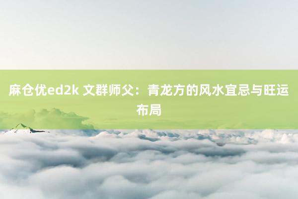 麻仓优ed2k 文群师父：青龙方的风水宜忌与旺运布局