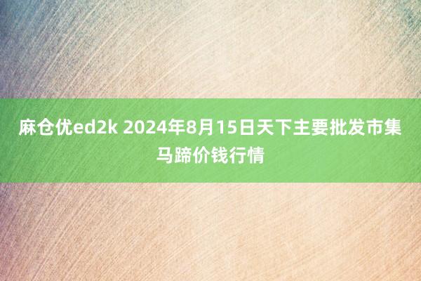 麻仓优ed2k 2024年8月15日天下主要批发市集马蹄价钱行情