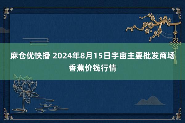 麻仓优快播 2024年8月15日宇宙主要批发商场香蕉价钱行情