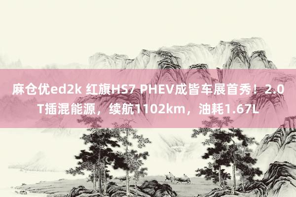 麻仓优ed2k 红旗HS7 PHEV成皆车展首秀！2.0T插混能源，续航1102km，油耗1.67L