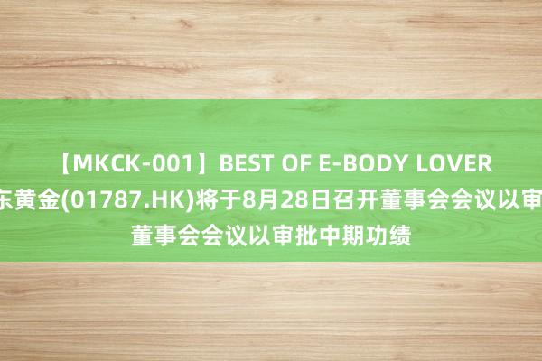 【MKCK-001】BEST OF E-BODY LOVERS 2008 山东黄金(01787.HK)将于8月28日召开董事会会议以审批中期功绩