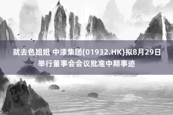 就去色姐姐 中漆集团(01932.HK)拟8月29日举行董事会会议批准中期事迹