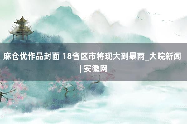 麻仓优作品封面 18省区市将现大到暴雨_大皖新闻 | 安徽网