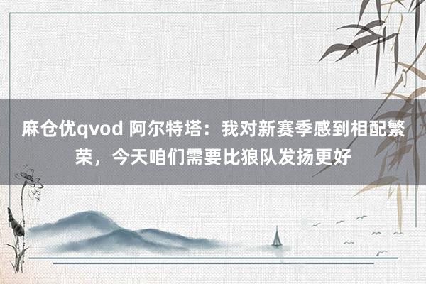 麻仓优qvod 阿尔特塔：我对新赛季感到相配繁荣，今天咱们需要比狼队发扬更好