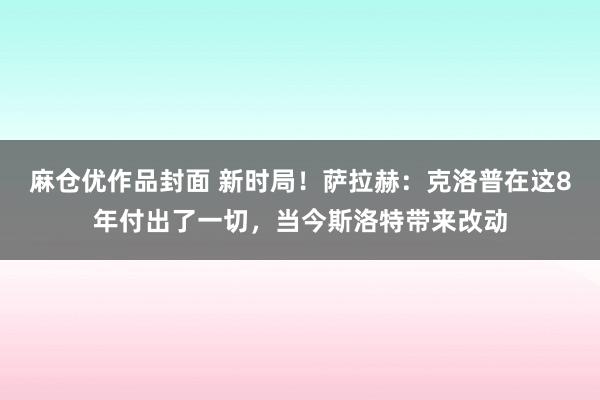 麻仓优作品封面 新时局！萨拉赫：克洛普在这8年付出了一切，当今斯洛特带来改动