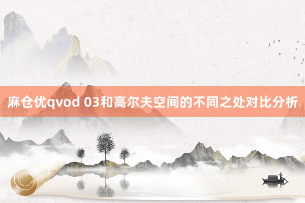 麻仓优qvod 03和高尔夫空间的不同之处对比分析