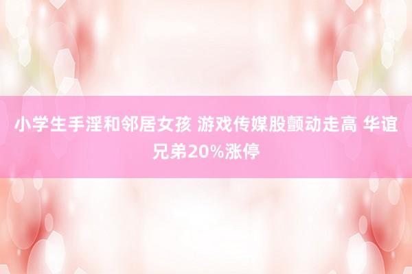 小学生手淫和邻居女孩 游戏传媒股颤动走高 华谊兄弟20%涨停