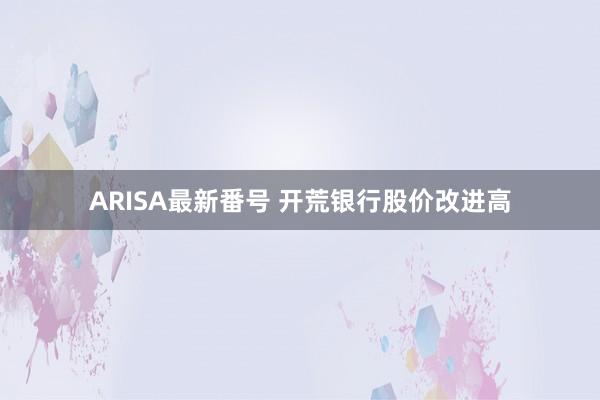 ARISA最新番号 开荒银行股价改进高