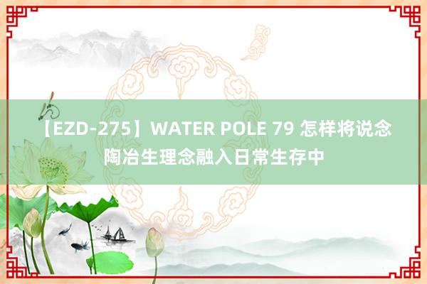 【EZD-275】WATER POLE 79 怎样将说念陶冶生理念融入日常生存中