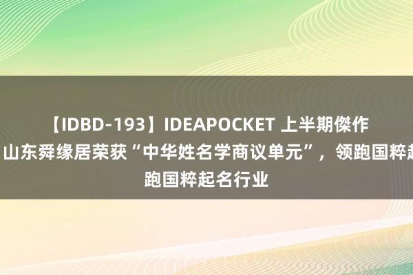 【IDBD-193】IDEAPOCKET 上半期傑作集2009 山东舜缘居荣获“中华姓名学商议单元”，领跑国粹起名行业