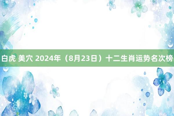 白虎 美穴 2024年（8月23日）十二生肖运势名次榜