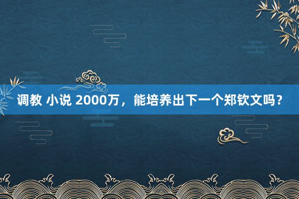 调教 小说 2000万，能培养出下一个郑钦文吗？