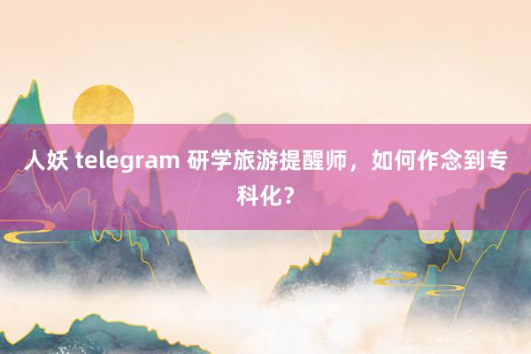 人妖 telegram 研学旅游提醒师，如何作念到专科化？