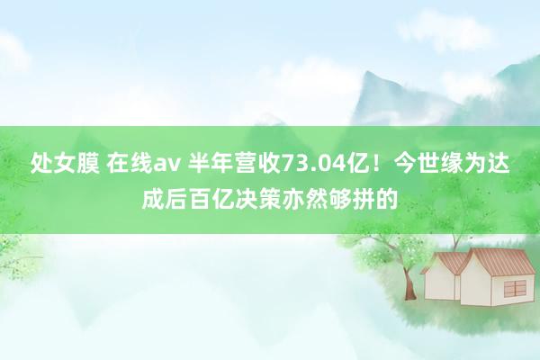 处女膜 在线av 半年营收73.04亿！今世缘为达成后百亿决策亦然够拼的