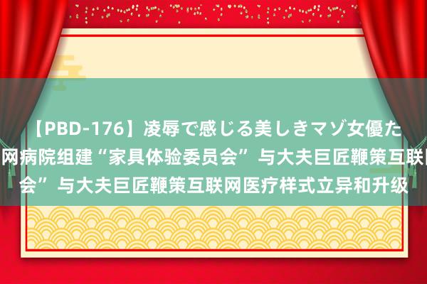 【PBD-176】凌辱で感じる美しきマゾ女優たち8時間 京东健康互联网病院组建“家具体验委员会” 与大夫巨匠鞭策互联网医疗样式立异和升级