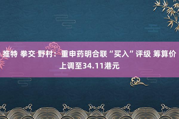 推特 拳交 野村：重申药明合联“买入”评级 筹算价上调至34.11港元