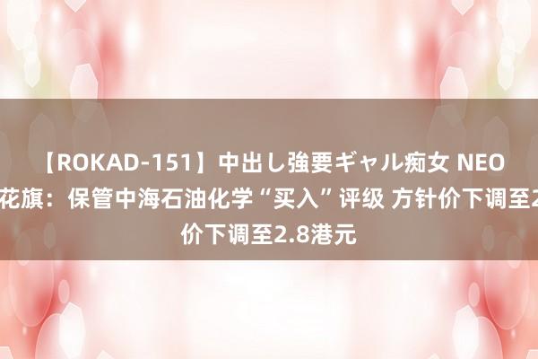 【ROKAD-151】中出し強要ギャル痴女 NEO 4時間 花旗：保管中海石油化学“买入”评级 方针价下调至2.8港元