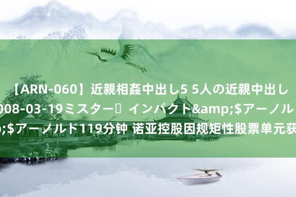 【ARN-060】近親相姦中出し5 5人の近親中出し物語</a>2008-03-19ミスター・インパクト&$アーノルド119分钟 诺亚控股因规矩性股票单元获包摄而刊行约4万股