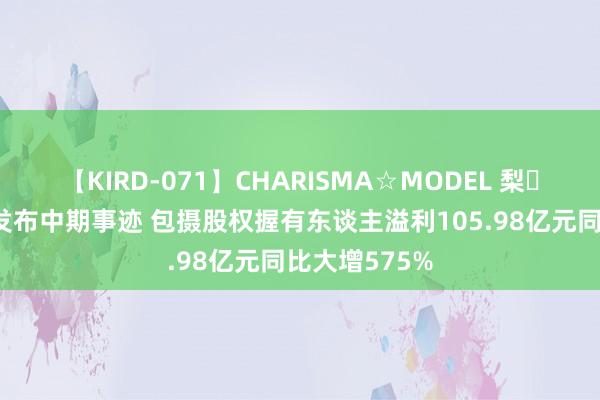 【KIRD-071】CHARISMA☆MODEL 梨々花 稳重汽车发布中期事迹 包摄股权握有东谈主溢利105.98亿元同比大增575%