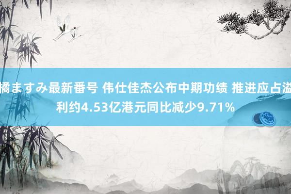 橘ますみ最新番号 伟仕佳杰公布中期功绩 推进应占溢利约4.53亿港元同比减少9.71%