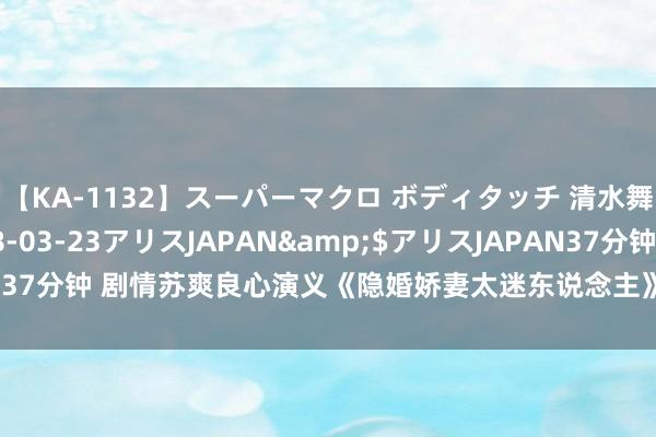 【KA-1132】スーパーマクロ ボディタッチ 清水舞</a>2008-03-23アリスJAPAN&$アリスJAPAN37分钟 剧情苏爽良心演义《隐婚娇妻太迷东说念主》，戳进来看甜甜的爱情！