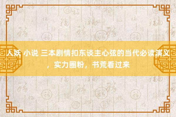 人妖 小说 三本剧情扣东谈主心弦的当代必读演义，实力圈粉，书荒看过来