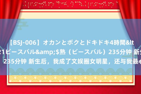 【BSJ-006】オカンとボクとドキドキ4時間</a>2008-04-21ビースバル&$熟（ビースバル）235分钟 新生后，我成了文娱圈女明星，还与我最心爱的偶象在一谈了