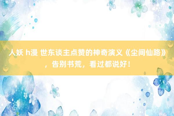 人妖 h漫 世东谈主点赞的神奇演义《尘间仙路》，告别书荒，看过都说好！