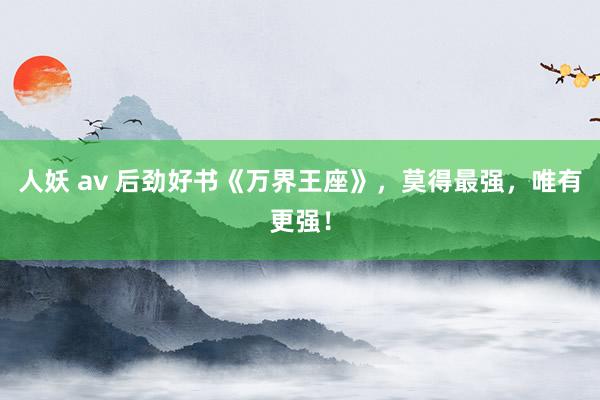 人妖 av 后劲好书《万界王座》，莫得最强，唯有更强！