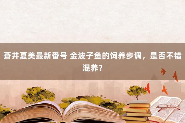 蒼井夏美最新番号 金波子鱼的饲养步调，是否不错混养？