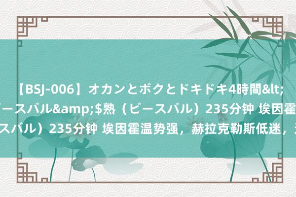 【BSJ-006】オカンとボクとドキドキ4時間</a>2008-04-21ビースバル&$熟（ビースバル）235分钟 埃因霍温势强，赫拉克勒斯低迷，连胜可期！