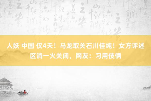 人妖 中国 仅4天！马龙取关石川佳纯！女方评述区消一火关闭，网友：习用伎俩