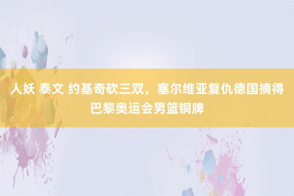 人妖 泰文 约基奇砍三双，塞尔维亚复仇德国摘得巴黎奥运会男篮铜牌