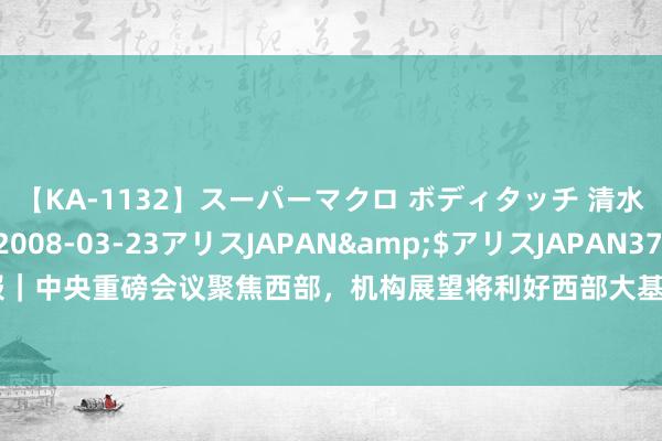 【KA-1132】スーパーマクロ ボディタッチ 清水舞</a>2008-03-23アリスJAPAN&$アリスJAPAN37分钟 盘前谍报｜中央重磅会议聚焦西部，机构展望将利好西部大基建等磋商板块；逾4000亿元MLF本日续作念