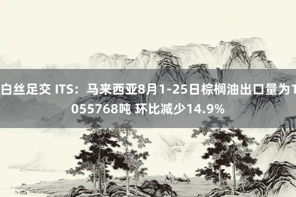 白丝足交 ITS：马来西亚8月1-25日棕榈油出口量为1055768吨 环比减少14.9%