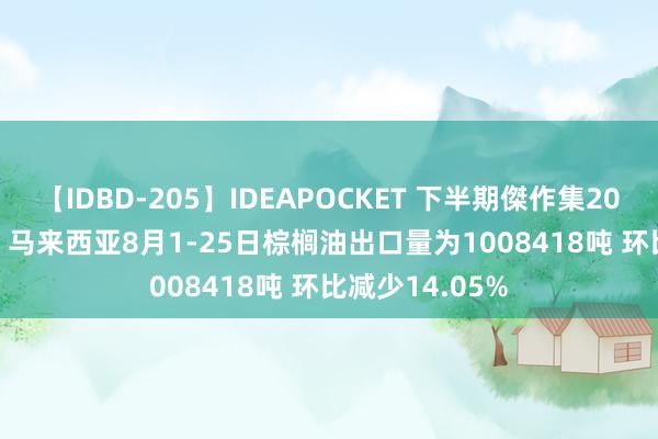 【IDBD-205】IDEAPOCKET 下半期傑作集2009 AmSpec：马来西亚8月1-25日棕榈油出口量为1008418吨 环比减少14.05%