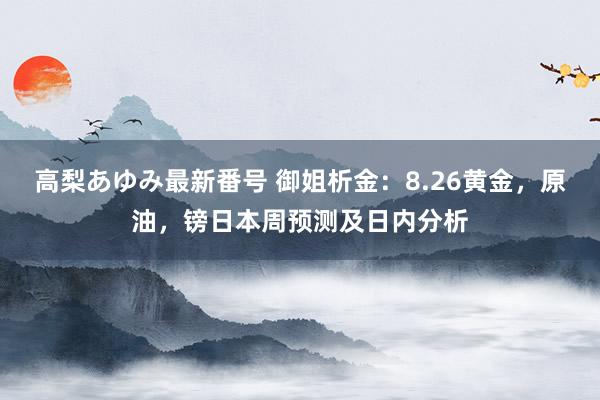 高梨あゆみ最新番号 御姐析金：8.26黄金，原油，镑日本周预测及日内分析