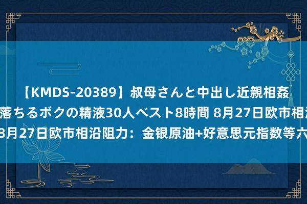 【KMDS-20389】叔母さんと中出し近親相姦 叔母さんの身体を伝い落ちるボクの精液30人ベスト8時間 8月27日欧市相沿阻力：金银原油+好意思元指数等六大货币对