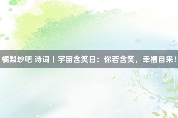 橘梨纱吧 诗词丨宇宙含笑日：你若含笑，幸福自来！