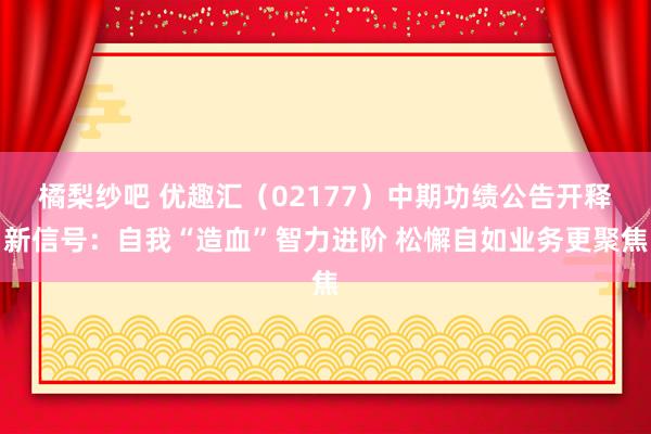 橘梨纱吧 优趣汇（02177）中期功绩公告开释新信号：自我“造血”智力进阶 松懈自如业务更聚焦