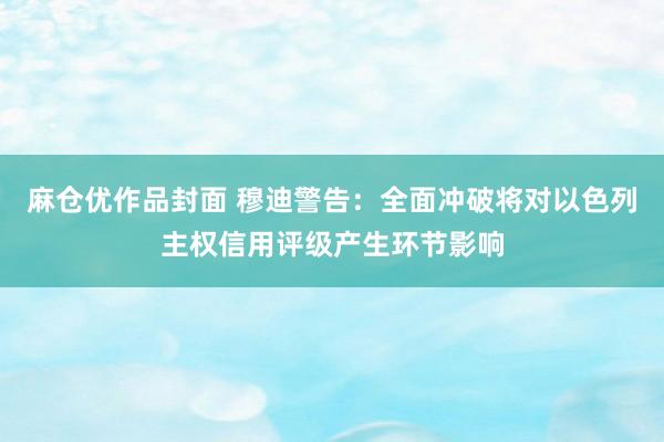 麻仓优作品封面 穆迪警告：全面冲破将对以色列主权信用评级产生环节影响