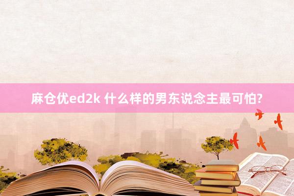 麻仓优ed2k 什么样的男东说念主最可怕?