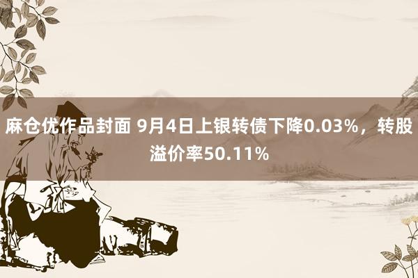 麻仓优作品封面 9月4日上银转债下降0.03%，转股溢价率50.11%