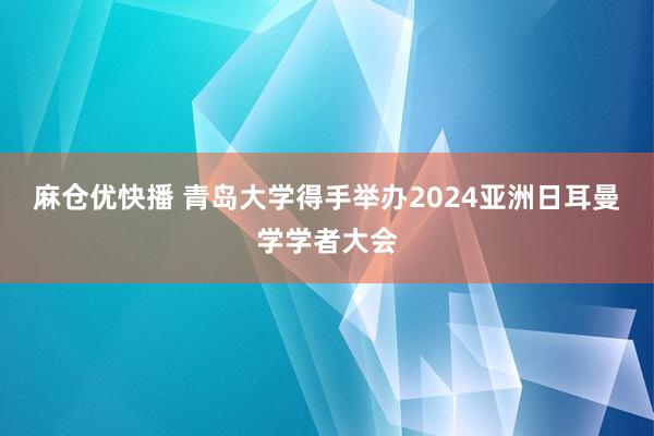 麻仓优快播 青岛大学得手举办2024亚洲日耳曼学学者大会