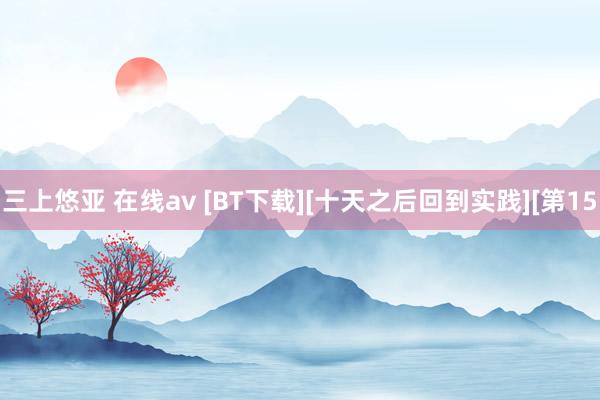 三上悠亚 在线av [BT下载][十天之后回到实践][第15