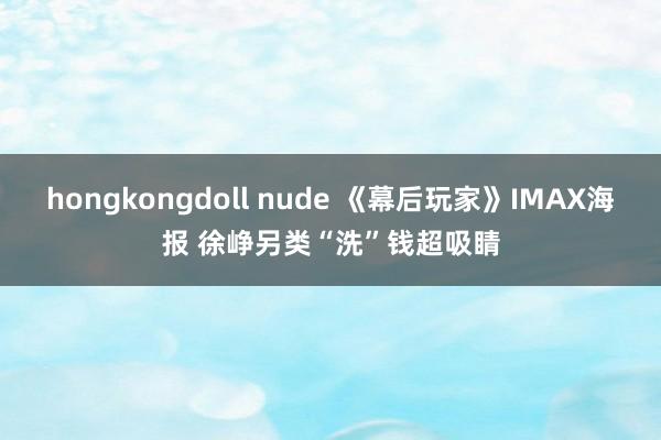 hongkongdoll nude 《幕后玩家》IMAX海报 徐峥另类“洗”钱超吸睛