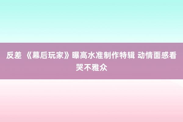 反差 《幕后玩家》曝高水准制作特辑 动情面感看哭不雅众