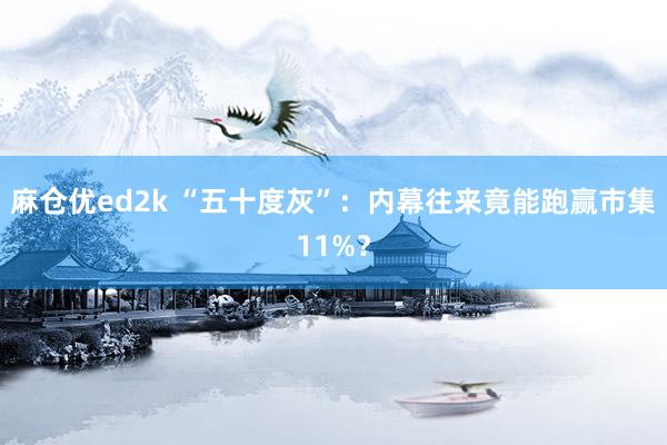 麻仓优ed2k “五十度灰”：内幕往来竟能跑赢市集11%？