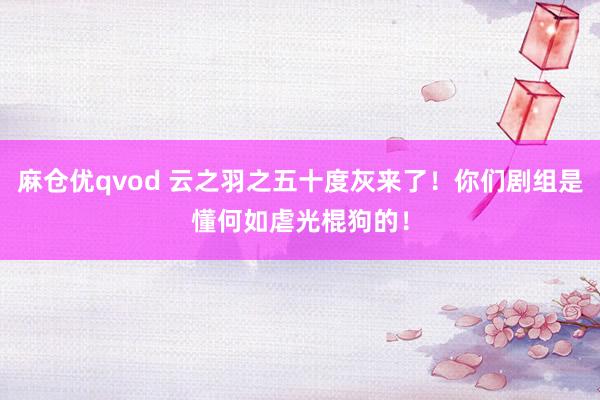 麻仓优qvod 云之羽之五十度灰来了！你们剧组是懂何如虐光棍狗的！