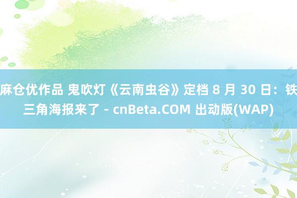 麻仓优作品 鬼吹灯《云南虫谷》定档 8 月 30 日：铁三角海报来了 - cnBeta.COM 出动版(WAP)